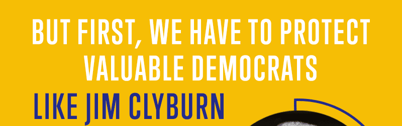 But first, we have to protect valuable Democrats like Jim Clyburn