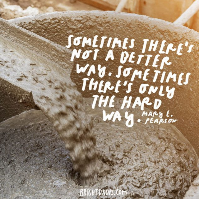 “Sometimes there’s not a better way. Sometimes there’s only the hard way.” – Mary E. Pearson