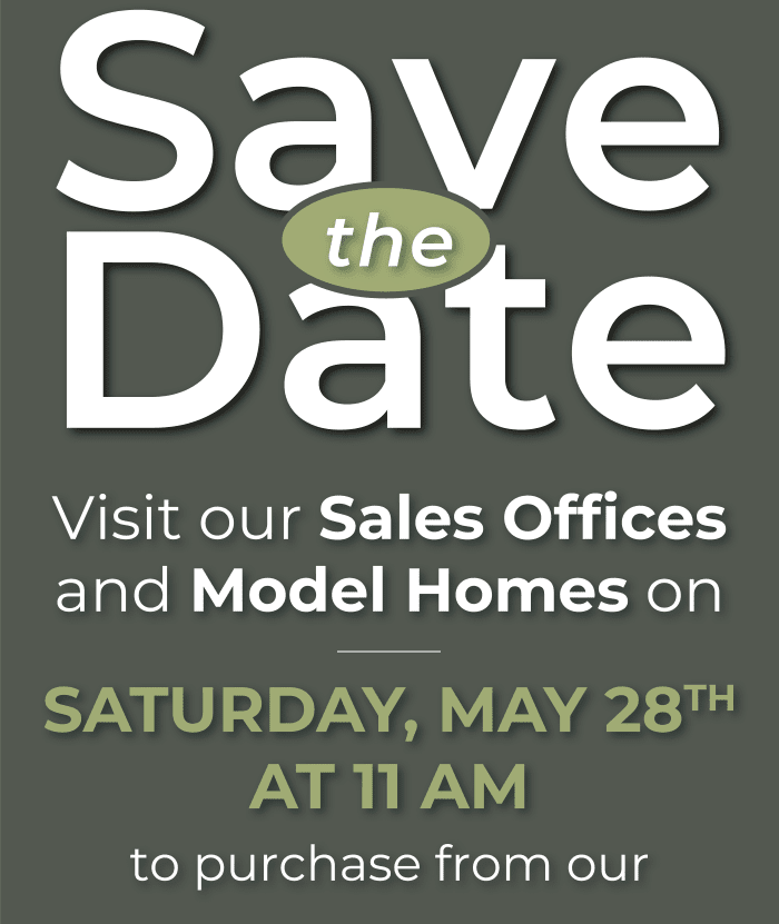Save the Date Visit our Sales Offices and Model Homes on Saturday, May 28th At 11 Am to purchase from our