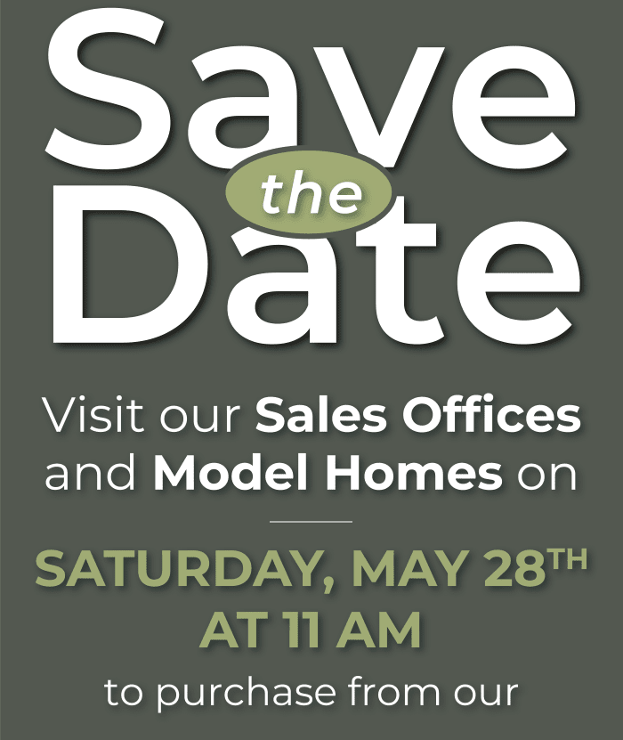 Save the Date Visit our Sales Offices and Model Homes on Saturday, May 28th At 11 Am to purchase from our Save the Date Visit our Sales Offices and Model Homes on Saturday, May 28th At 11 Am to purchase from our