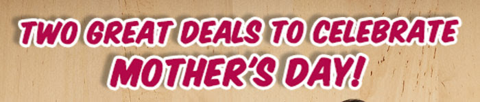 Two Great Deals to Celebrate Mother's Day!