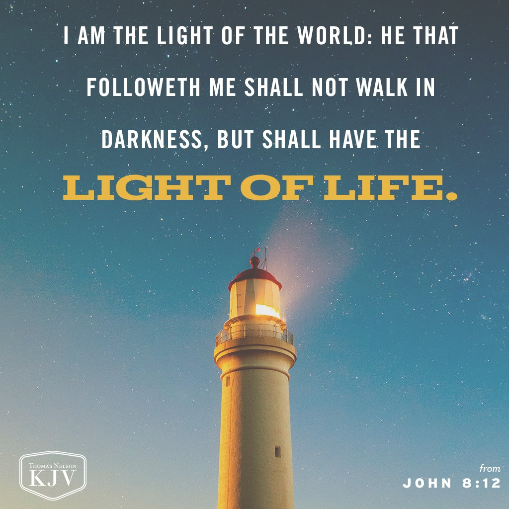 12 Then spake Jesus again unto them, saying, I am the light of the world: he that followeth me shall not walk in darkness, but shall have the light of life. John 8:12