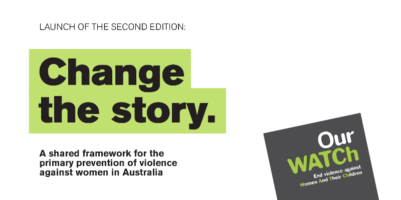 Launch of the second edition: Change the story. A shared framework for the primary prevention of violence against women in Australia. Our Watch. End violence against Women And Their Children