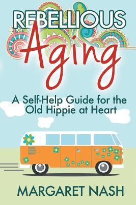 Rebellious Aging: A Self-Help Guide for the Old Hippie at Heart PDF