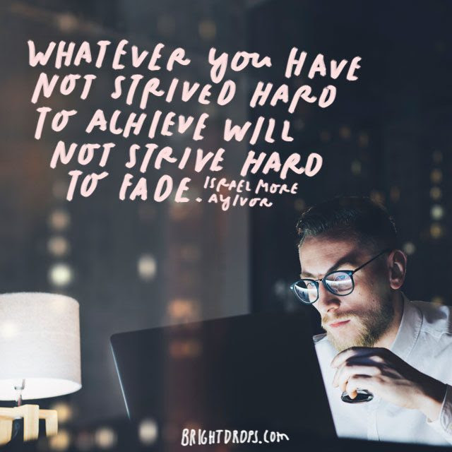 “Whatever you have not strived hard to achieve will not strive hard to fade.” – Isrealmore Ayivor