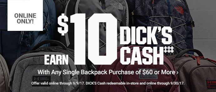 Online only. | EARN $10 DICK'S CASH WITH ANY SINGLE BACKPACK PURCHASE OF $60 OR MORE‡‡‡ > | Offer valid online through 9/9/17. DICK'S Cash redeemable in-store and online through 9/30/17.