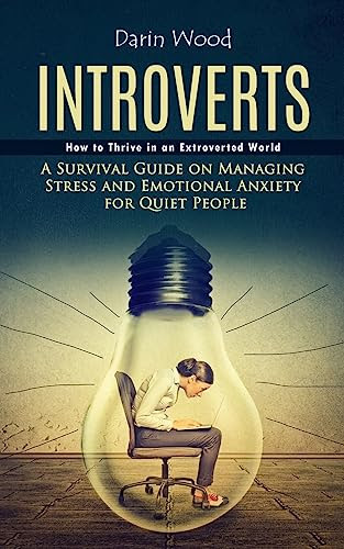 Introvert: How to Thrive in an Extroverted World (A Survival Guide on Managing Stress and Emotional Anxiety for Quiet People)