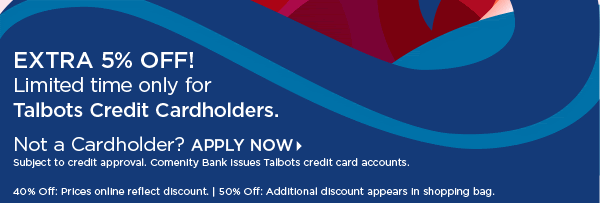 Extra 5% off! Limited time only for Talbots Credit Cardholders. Not a Cardholder? Apply Now