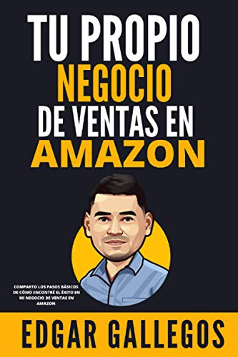 Tu Propio Negocio De Ventas En Amazon: Comparto Los Pasos Básicos De Cómo Encontré El Éxito En Mi Negocio De Ventas En Amazon (Spanish Edition)