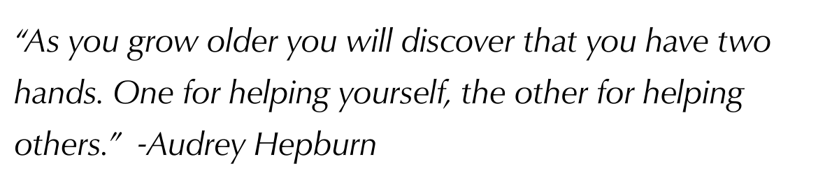 “As you grow older you will discover that you have two hands. One for helping yourself, the other for helping others.”  -Audrey Hepburn